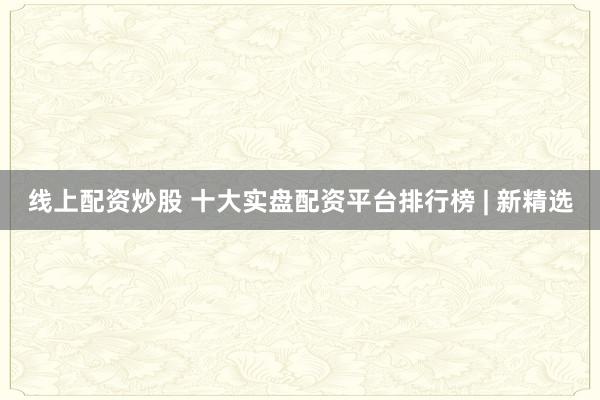 线上配资炒股 十大实盘配资平台排行榜 | 新精选
