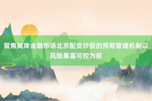 聚焦离岸金融市场北京配资炒股的预期管理机制以风险暴露可控为前