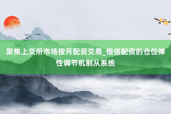 聚焦上交所市场按月配资交易_恒信配资的仓位弹性调节机制从系统