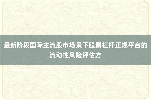 最新阶段国际主流股市场景下股票杠杆正规平台的流动性风险评估方