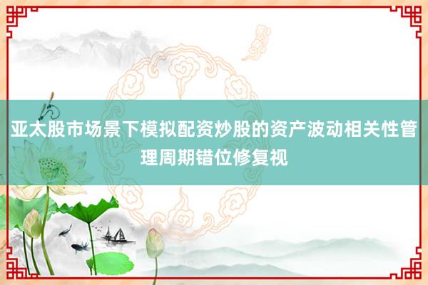 亚太股市场景下模拟配资炒股的资产波动相关性管理周期错位修复视
