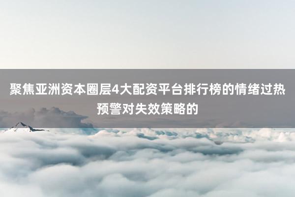 聚焦亚洲资本圈层4大配资平台排行榜的情绪过热预警对失效策略的