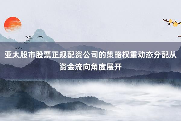 亚太股市股票正规配资公司的策略权重动态分配从资金流向角度展开