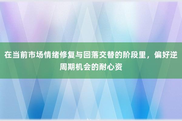 在当前市场情绪修复与回落交替的阶段里，偏好逆周期机会的耐心资
