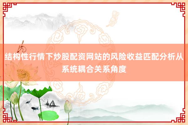 结构性行情下炒股配资网站的风险收益匹配分析从系统耦合关系角度