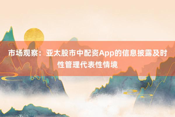 市场观察：亚太股市中配资App的信息披露及时性管理代表性情境