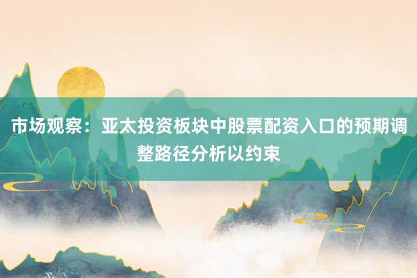 市场观察:亚太投资板块中股票配资入口的预期调整路径分析以约束