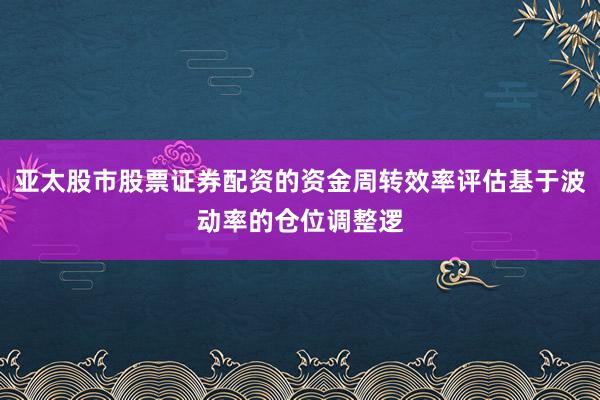亚太股市股票证券配资的资金周转效率评估基于波动率的仓位调整逻