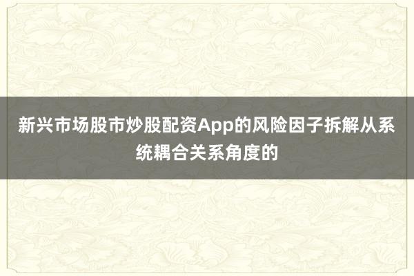 新兴市场股市炒股配资App的风险因子拆解从系统耦合关系角度的
