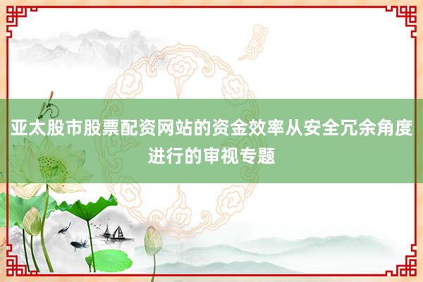 亚太股市股票配资网站的资金效率从安全冗余角度进行的审视专题