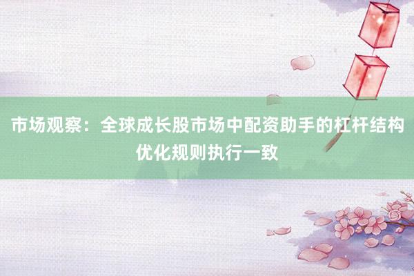 市场观察：全球成长股市场中配资助手的杠杆结构优化规则执行一致
