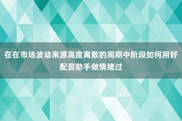 在在市场波动来源高度离散的周期中阶段如何用好配资助手做情绪过