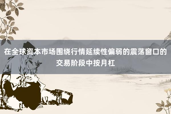 在全球资本市场围绕行情延续性偏弱的震荡窗口的交易阶段中按月杠