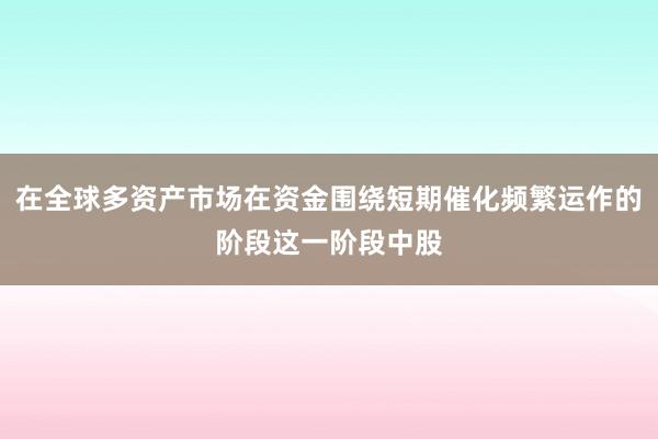 在全球多资产市场在资金围绕短期催化频繁运作的阶段这一阶段中股