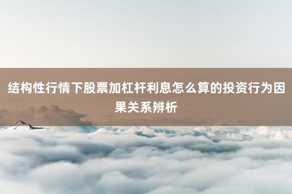 结构性行情下股票加杠杆利息怎么算的投资行为因果关系辨析