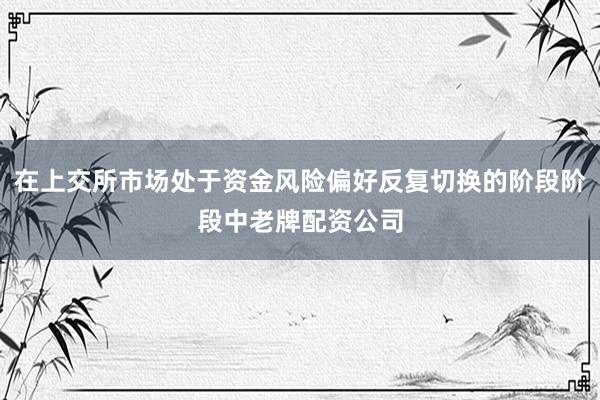 在上交所市场处于资金风险偏好反复切换的阶段阶段中老牌配资公司