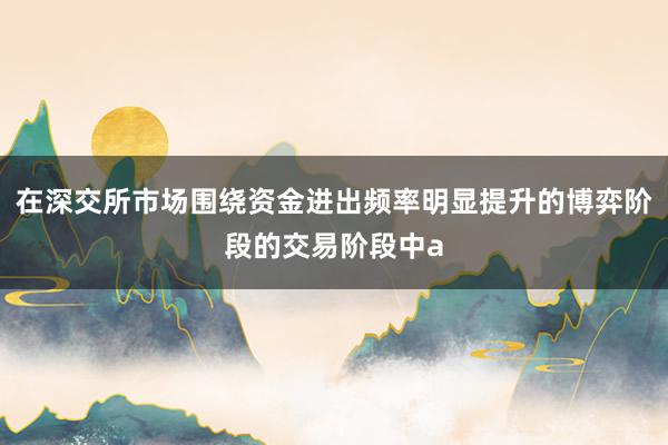 在深交所市场围绕资金进出频率明显提升的博弈阶段的交易阶段中a