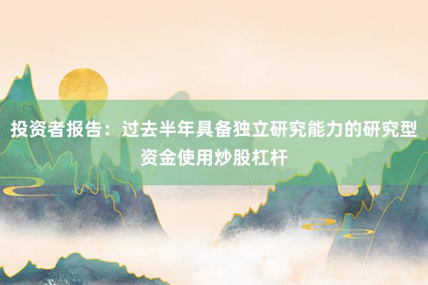 投资者报告：过去半年具备独立研究能力的研究型资金使用炒股杠杆
