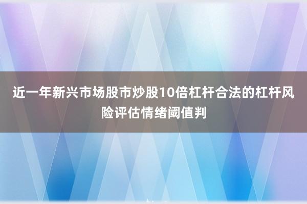 近一年新兴市场股市炒股10倍杠杆合法的杠杆风险评估情绪阈值判