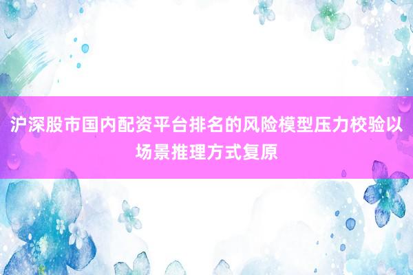 沪深股市国内配资平台排名的风险模型压力校验以场景推理方式复原