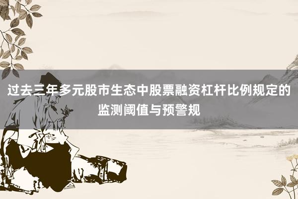 过去三年多元股市生态中股票融资杠杆比例规定的监测阈值与预警规