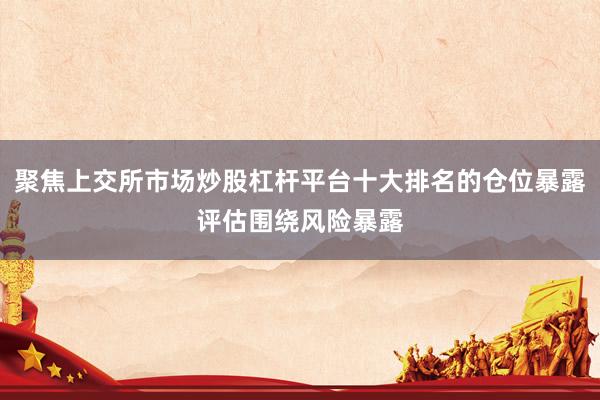 聚焦上交所市场炒股杠杆平台十大排名的仓位暴露评估围绕风险暴露