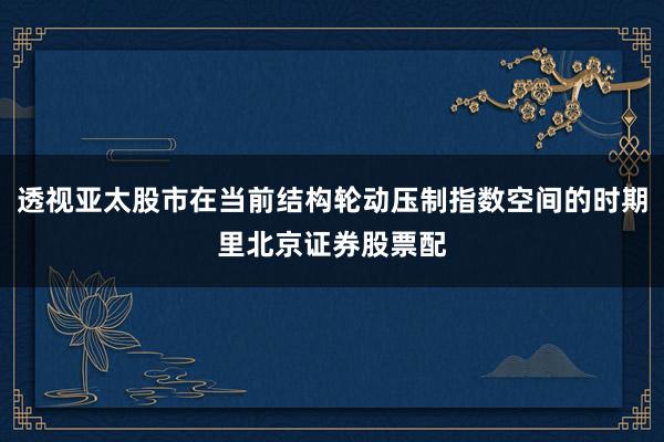 透视亚太股市在当前结构轮动压制指数空间的时期里北京证券股票配