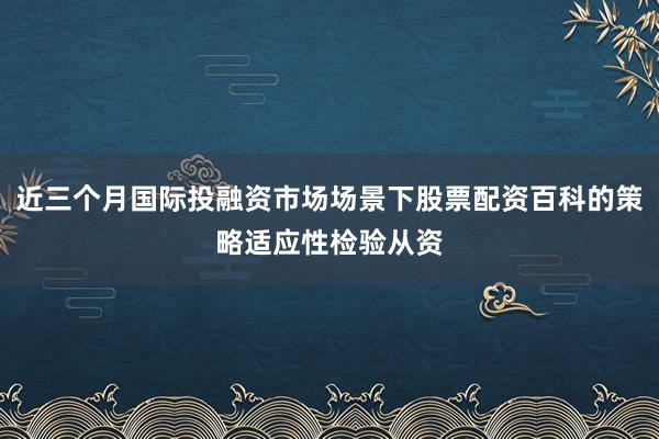 近三个月国际投融资市场场景下股票配资百科的策略适应性检验从资
