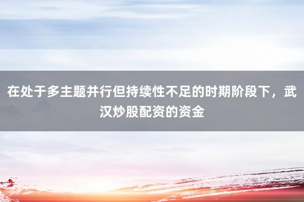 在处于多主题并行但持续性不足的时期阶段下,武汉炒股配资的资金