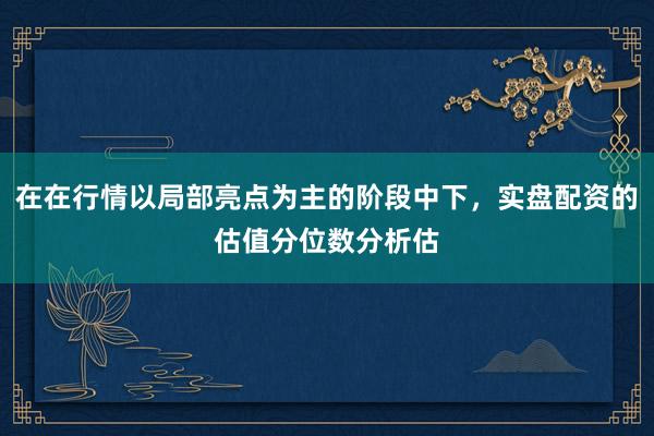 在在行情以局部亮点为主的阶段中下，实盘配资的估值分位数分析估