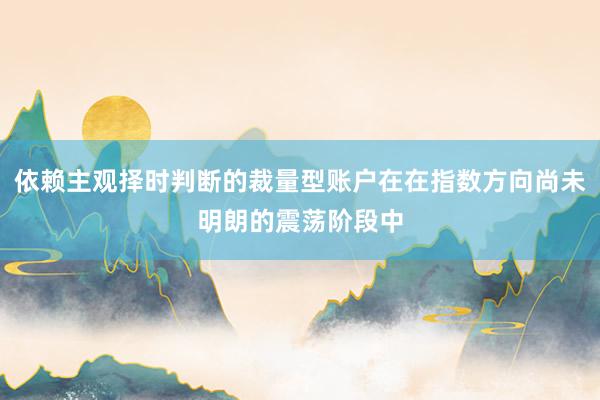 依赖主观择时判断的裁量型账户在在指数方向尚未明朗的震荡阶段中