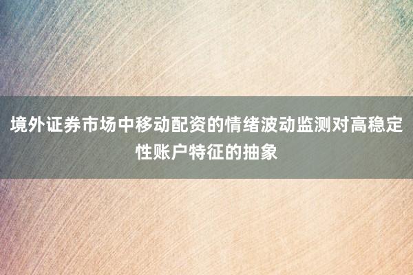 境外证券市场中移动配资的情绪波动监测对高稳定性账户特征的抽象