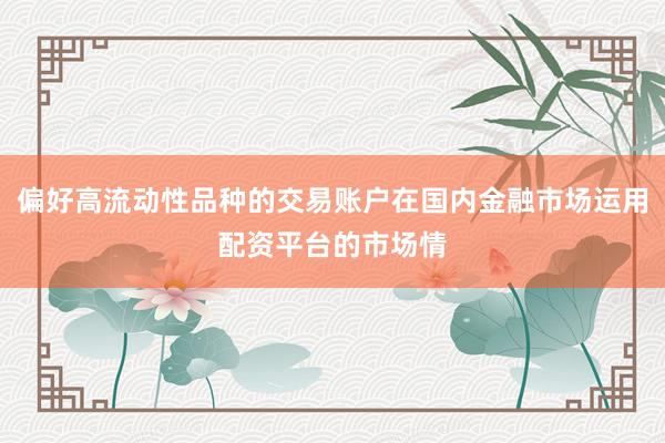 偏好高流动性品种的交易账户在国内金融市场运用配资平台的市场情
