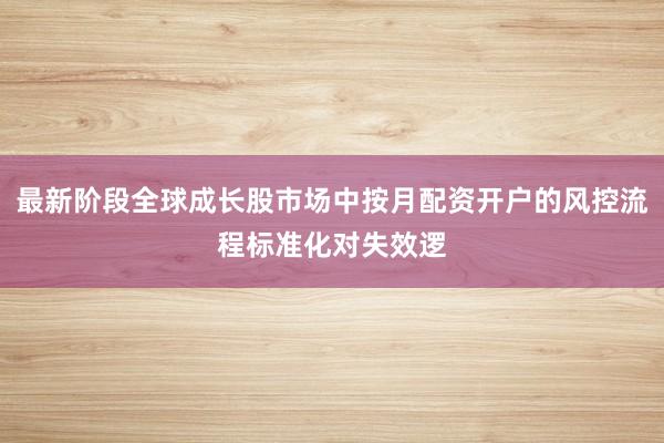 最新阶段全球成长股市场中按月配资开户的风控流程标准化对失效逻