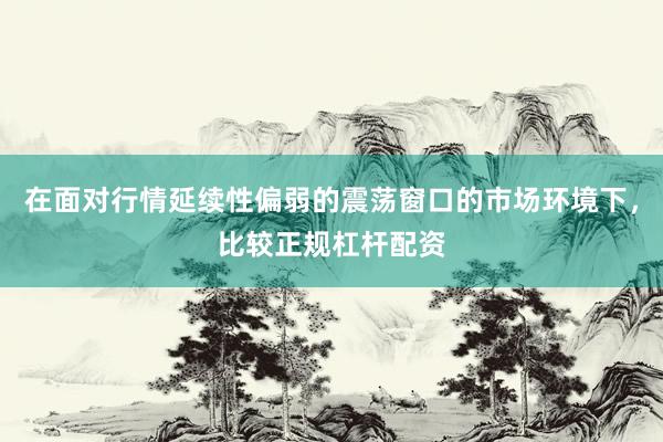 在面对行情延续性偏弱的震荡窗口的市场环境下，比较正规杠杆配资