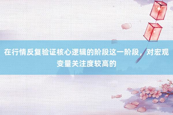 在行情反复验证核心逻辑的阶段这一阶段，对宏观变量关注度较高的