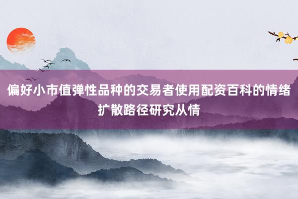 偏好小市值弹性品种的交易者使用配资百科的情绪扩散路径研究从情