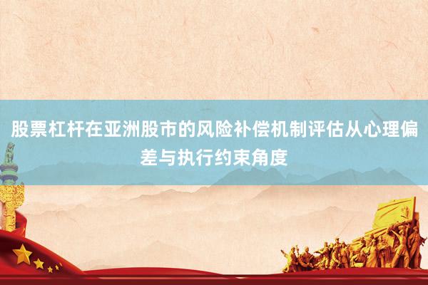 股票杠杆在亚洲股市的风险补偿机制评估从心理偏差与执行约束角度