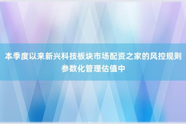本季度以来新兴科技板块市场配资之家的风控规则参数化管理估值中
