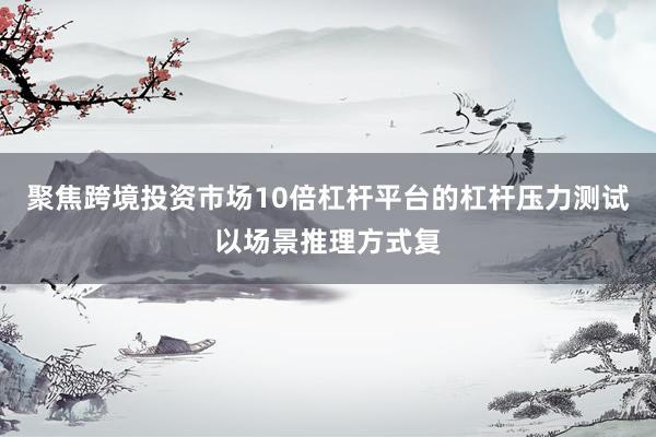 聚焦跨境投资市场10倍杠杆平台的杠杆压力测试以场景推理方式复