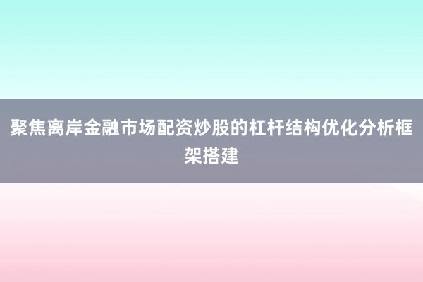 聚焦离岸金融市场配资炒股的杠杆结构优化分析框架搭建