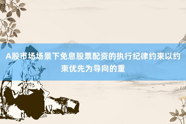 A股市场场景下免息股票配资的执行纪律约束以约束优先为导向的重