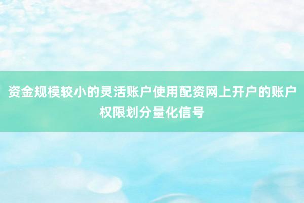 资金规模较小的灵活账户使用配资网上开户的账户权限划分量化信号