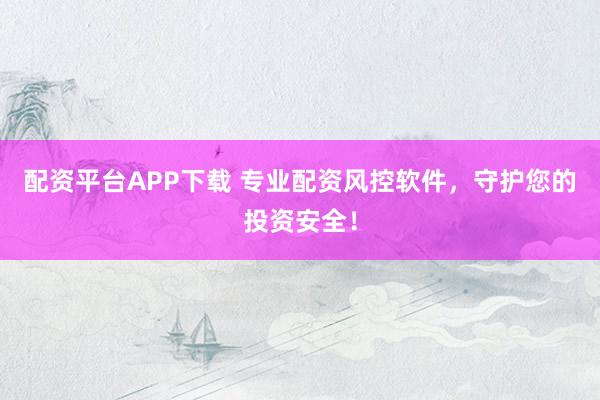 配资平台APP下载 专业配资风控软件，守护您的投资安全！