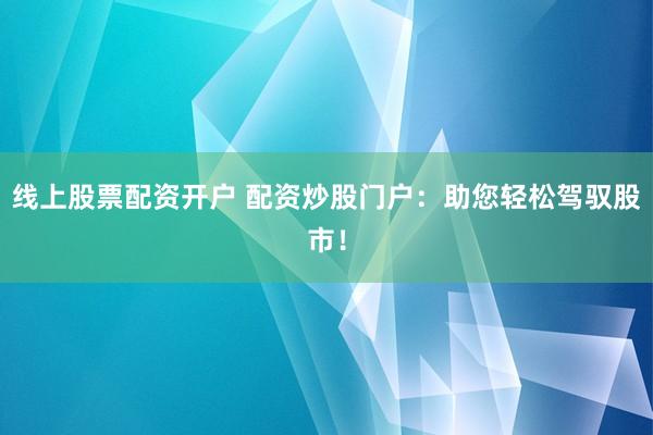 线上股票配资开户 配资炒股门户：助您轻松驾驭股市！