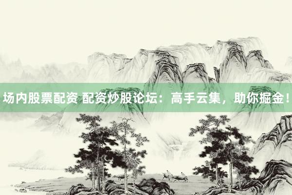 场内股票配资 配资炒股论坛：高手云集，助你掘金！