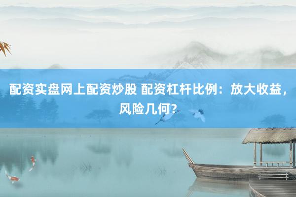 配资实盘网上配资炒股 配资杠杆比例：放大收益，风险几何？