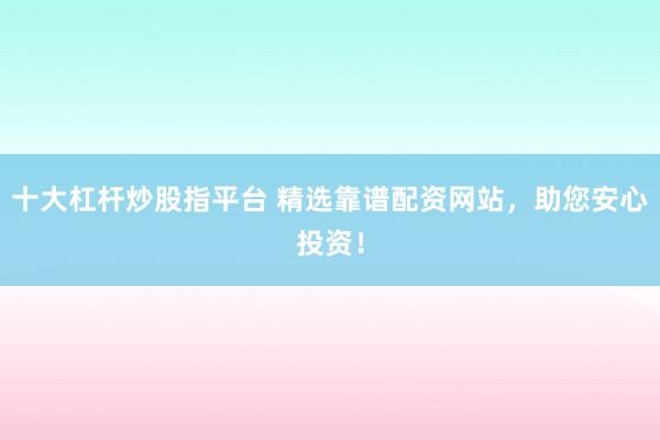 十大杠杆炒股指平台 精选靠谱配资网站，助您安心投资！