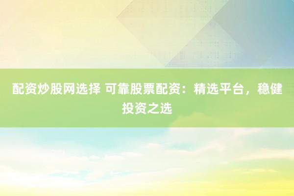 配资炒股网选择 可靠股票配资：精选平台，稳健投资之选