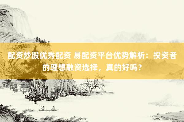 配资炒股优秀配资 易配资平台优势解析：投资者的理想融资选择，真的好吗？